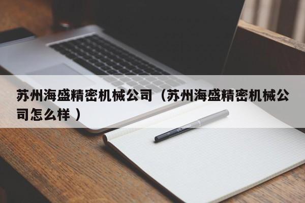 蘇州海盛精密機械公司（蘇州海盛精密機械公司怎么樣 ）