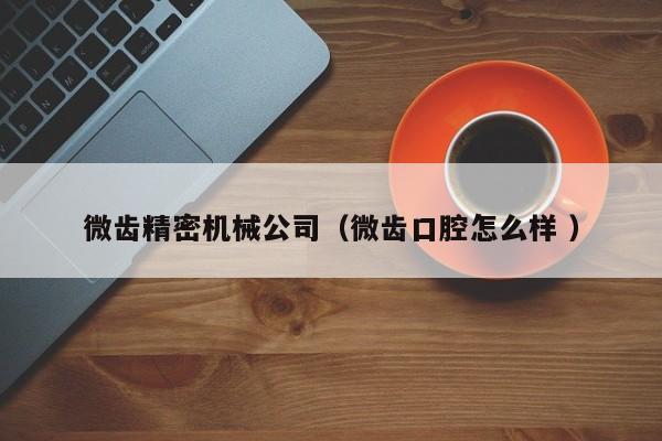 微齒精密機(jī)械公司（微齒口腔怎么樣 ）