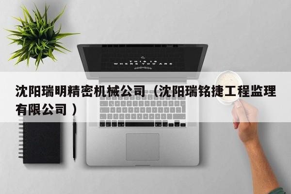 沈陽瑞明精密機(jī)械公司（沈陽瑞銘捷工程監(jiān)理有限公司 ）