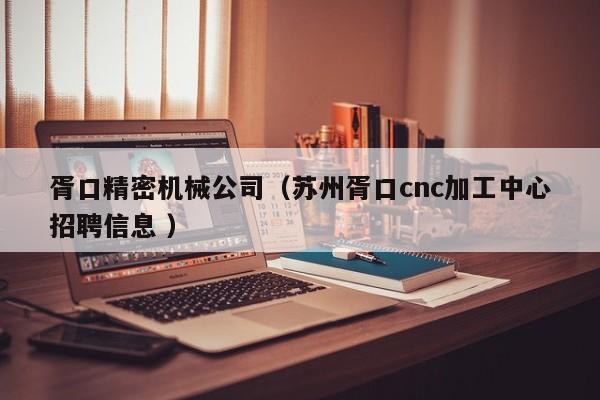 胥口精密機(jī)械公司（蘇州胥口cnc加工中心招聘信息 ）