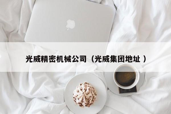 光威精密機(jī)械公司（光威集團(tuán)地址 ）